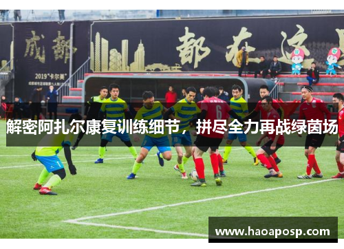 解密阿扎尔康复训练细节，拼尽全力再战绿茵场